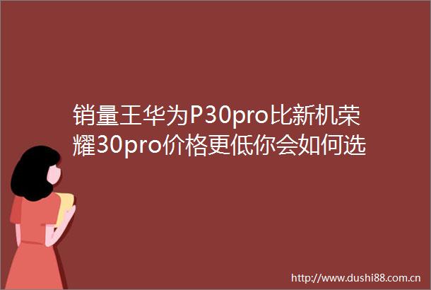 销量王华为P30pro比新机荣耀30pro价格更低你会如何选择