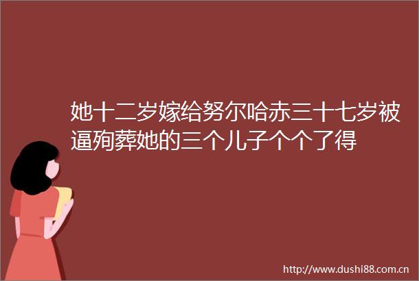 她十二岁嫁给努尔哈赤三十七岁被逼殉葬她的三个儿子个个了得