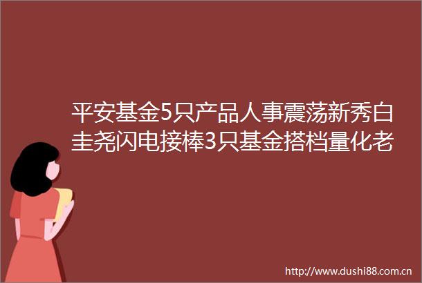 平安基金5只产品人事震荡新秀白圭尧闪电接棒3只基金搭档量化老将钱晶任职回报68