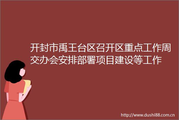 开封市禹王台区召开区重点工作周交办会安排部署项目建设等工作