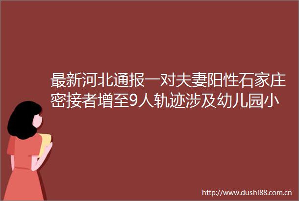最新河北通报一对夫妻阳性石家庄密接者增至9人轨迹涉及幼儿园小学河北多地紧急寻人