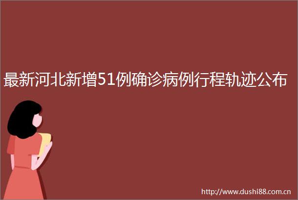 最新河北新增51例确诊病例行程轨迹公布