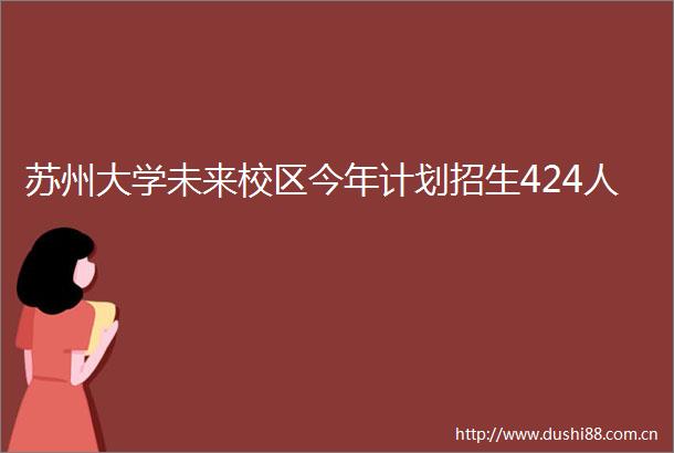 苏州大学未来校区今年计划招生424人