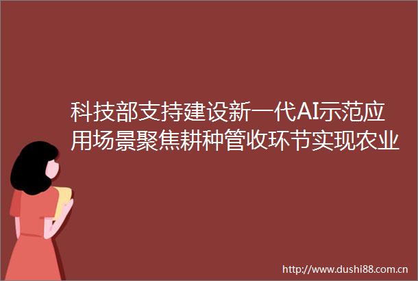科技部支持建设新一代AI示范应用场景聚焦耕种管收环节实现农业种植和管理集约化少人化精准化