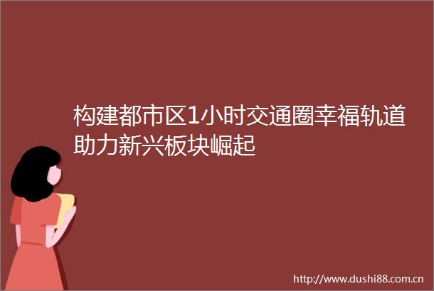 构建都市区1小时交通圈幸福轨道助力新兴板块崛起