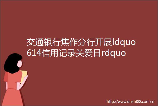 交通银行焦作分行开展ldquo614信用记录关爱日rdquo主题宣传活动