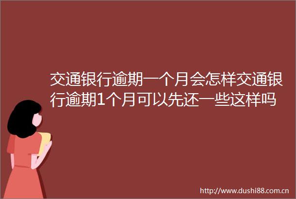 交通银行逾期一个月会怎样交通银行逾期1个月可以先还一些这样吗今日更新中