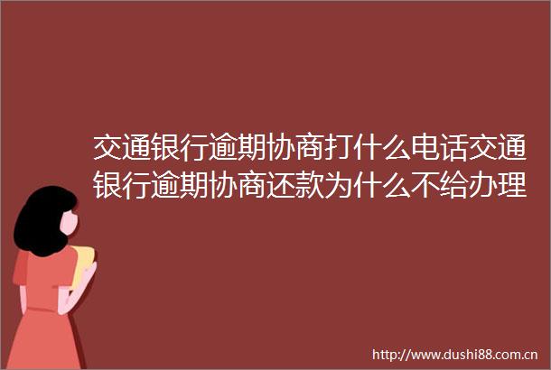 交通银行逾期协商打什么电话交通银行逾期协商还款为什么不给办理2022更新中