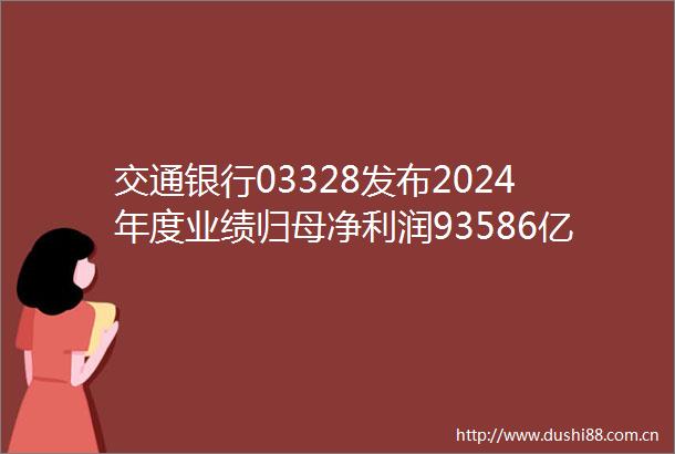交通银行03328发布2024年度业绩归母净利润93586亿元同比增加093不良率131
