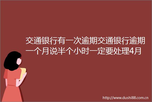 交通银行有一次逾期交通银行逾期一个月说半个小时一定要处理4月更新中