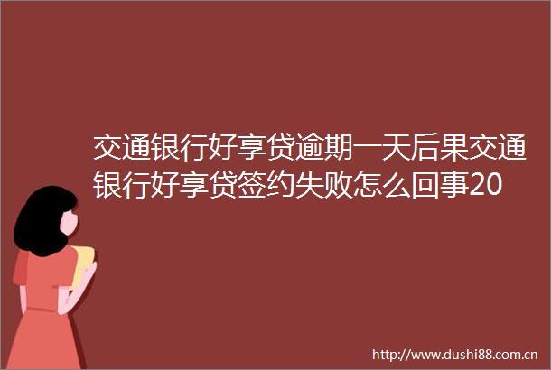 交通银行好享贷逾期一天后果交通银行好享贷签约失败怎么回事2022更新中