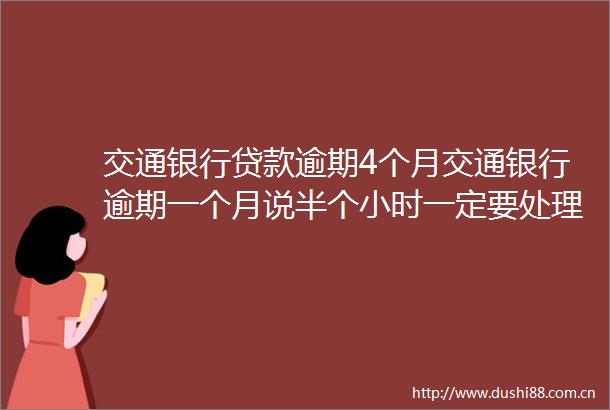 交通银行逾期4个月交通银行逾期一个月说半个小时一定要处理4月推荐