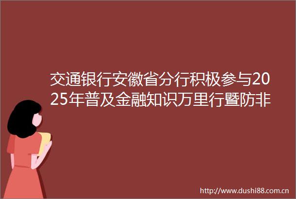 交通银行安徽省分行积极参与2025年普及金融知识万里行暨防非宣传日活动倾力守护市民钱袋子