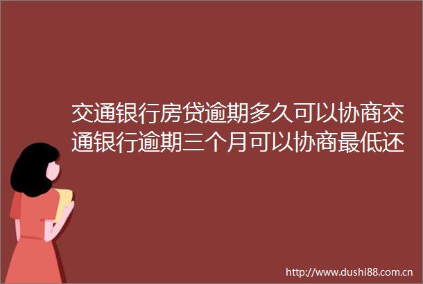 交通银行房贷逾期多久可以协商交通银行逾期三个月可以协商最低还款吗2022更新中