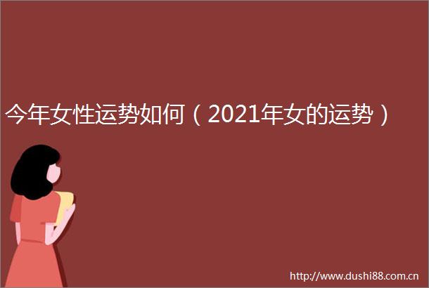 今年女性运势如何（2021年女的运势）