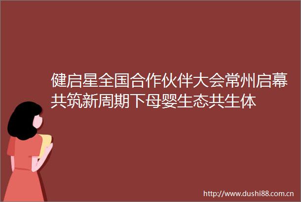 健启星全国合作伙伴大会常州启幕共筑新周期下母婴生态共生体