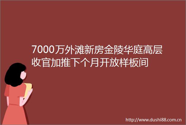 7000万外滩新房金陵华庭高层收官加推下个月开放样板间