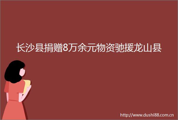 长沙县捐赠8万余元物资驰援龙山县