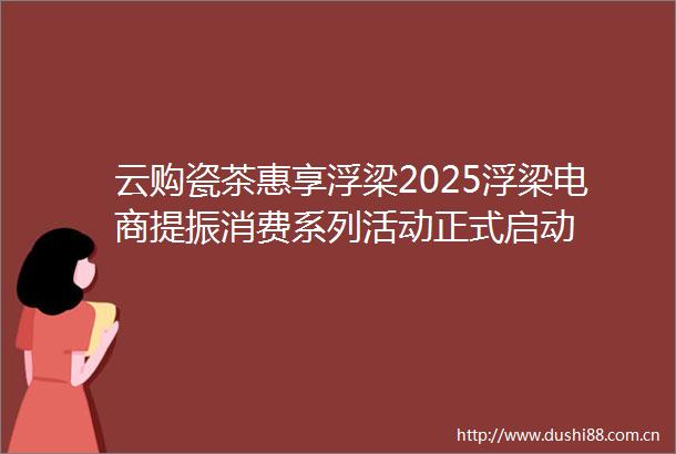 云购瓷茶惠享浮梁2025浮梁电商提振消费系列活动正式启动