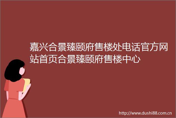 嘉兴合景臻颐府售楼处电话官方网站首页合景臻颐府售楼中心