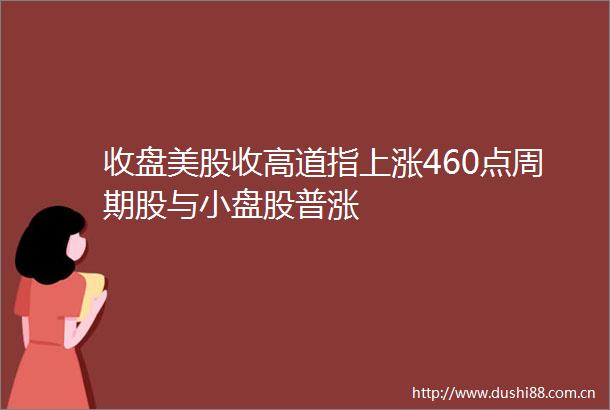 收盘美股收高道指上涨460点周期股与小盘股普涨