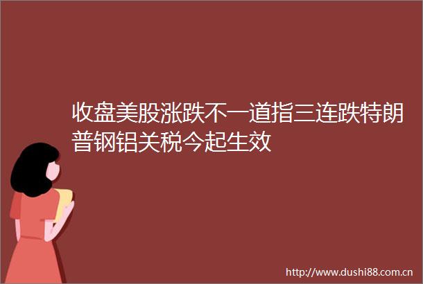 收盘美股涨跌不一道指三连跌特朗普钢铝关税今起生效