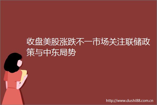 收盘美股涨跌不一市场关注联储政策与中东局势