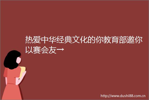 热爱中华经典文化的你教育部邀你以赛会友→