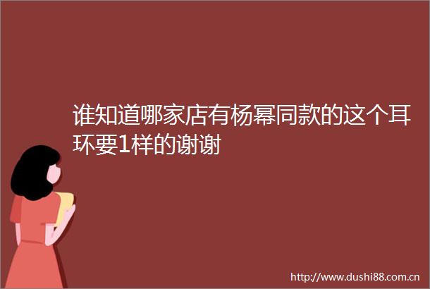 谁知道哪家店有杨幂同款的这个耳环要1样的谢谢