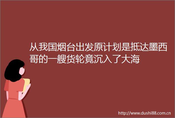 从我国烟台出发原计划是抵达墨西哥的一艘货轮竟沉入了大海