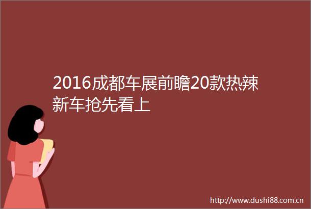 2016成都车展前瞻20款热辣新车抢先看上