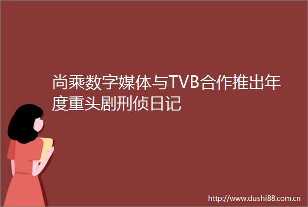 尚乘数字媒体与TVB合作推出年度重头剧刑侦日记