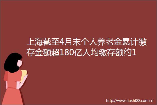上海截至4月末个人养老金累计缴存金额超180亿人均缴存额约1万居全国第一