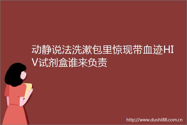 动静说法洗漱包里惊现带血迹HIV试剂盒谁来负责