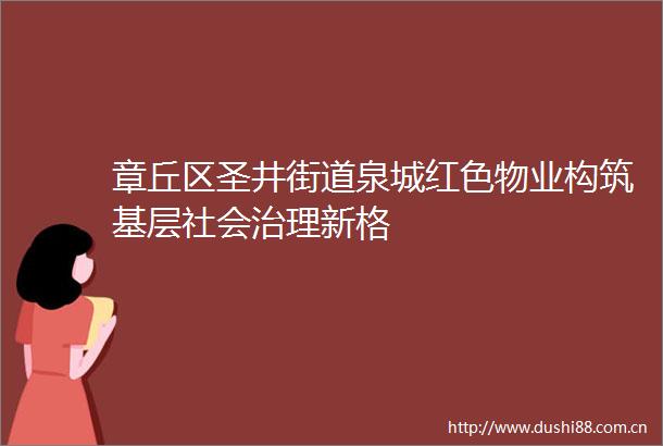 章丘区圣井街道泉城红色物业构筑基层社会治理新格