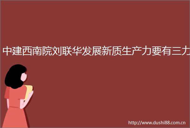 中建西南院刘联华发展新质生产力要有三力