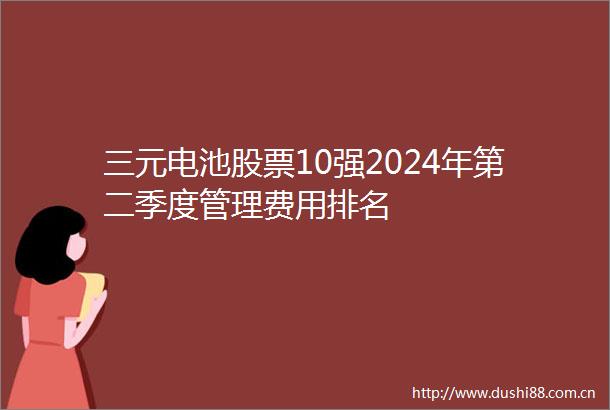 三元电池股票10强2024年第二季度管理费用排名