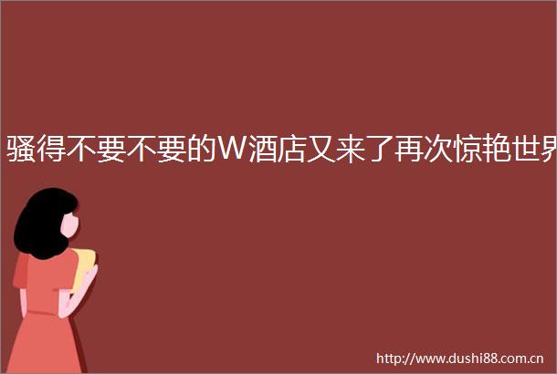 骚得不要不要的W酒店又来了再次惊艳世界