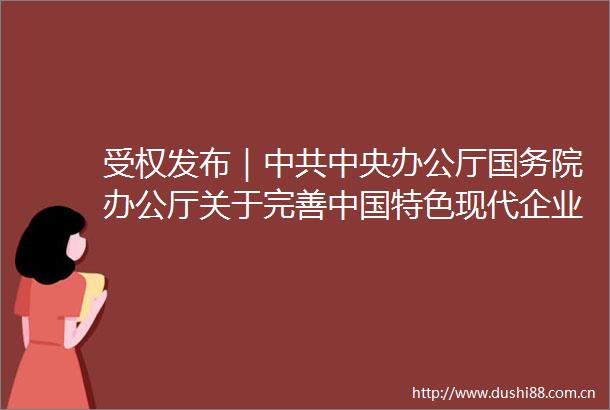 受权发布｜中央办公厅国务院办公厅关于完善特色现代企业制度的意见