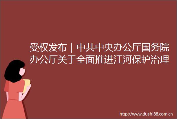 受权发布｜中央办公厅国务院办公厅关于全面推进江河保护治理的意见