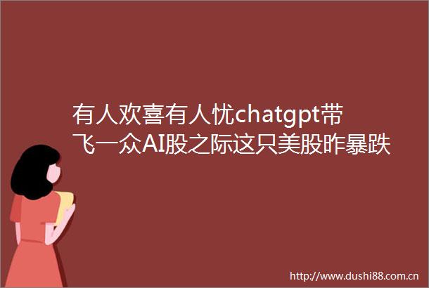 有人欢喜有人忧chatgpt带飞一众AI股之际这只美股昨暴跌23