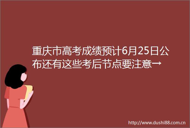 重庆市高考成绩预计6月25日公布还有这些考后节点要注意→