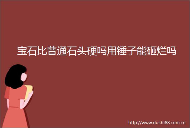 宝石比普通石头硬吗用锤子能砸烂吗