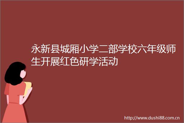 永新县城厢小学二部学校六年级师生开展红色研学活动