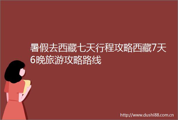暑假去西藏七天行程攻略西藏7天6晚旅游攻略路线