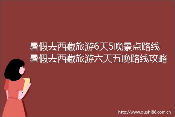 暑假去西藏旅游6天5晚景点路线暑假去西藏旅游六天五晚路线攻略