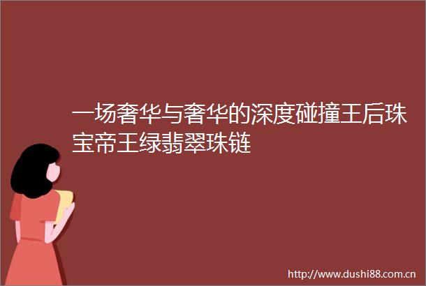 一场奢华与奢华的深度碰撞王后珠宝帝王绿翡翠珠链