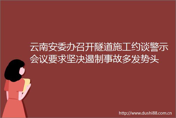 云南安委办召开隧道施工约谈警示会议要求坚决遏制事故多发势头