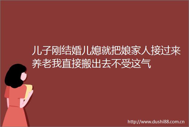 儿子刚结婚儿媳就把娘家人接过来养老我直接搬出去不受这气