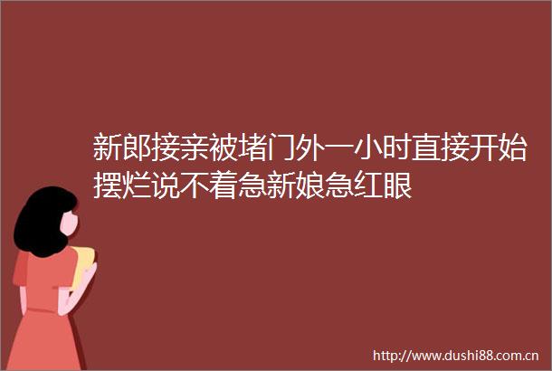 新郎接亲被堵门外一小时直接开始摆烂说不着急新娘急红眼